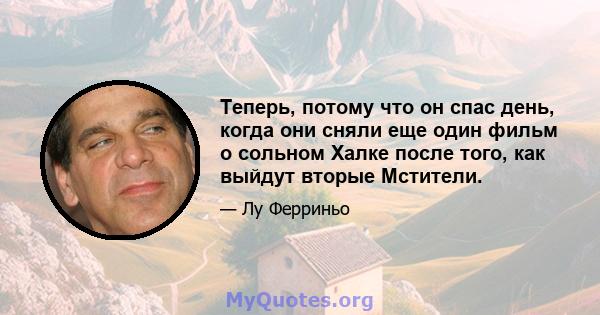 Теперь, потому что он спас день, когда они сняли еще один фильм о сольном Халке после того, как выйдут вторые Мстители.