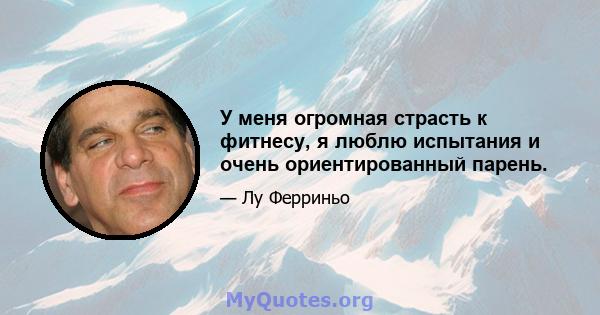 У меня огромная страсть к фитнесу, я люблю испытания и очень ориентированный парень.