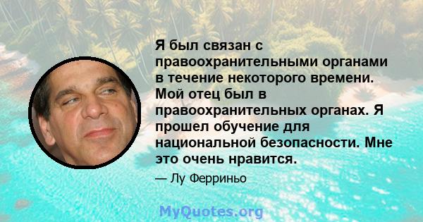 Я был связан с правоохранительными органами в течение некоторого времени. Мой отец был в правоохранительных органах. Я прошел обучение для национальной безопасности. Мне это очень нравится.