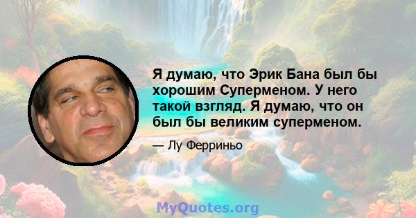 Я думаю, что Эрик Бана был бы хорошим Суперменом. У него такой взгляд. Я думаю, что он был бы великим суперменом.