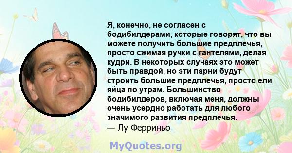 Я, конечно, не согласен с бодибилдерами, которые говорят, что вы можете получить большие предплечья, просто сжимая ручки с гантелями, делая кудри. В некоторых случаях это может быть правдой, но эти парни будут строить