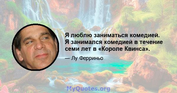 Я люблю заниматься комедией. Я занимался комедией в течение семи лет в «Короле Квинса».