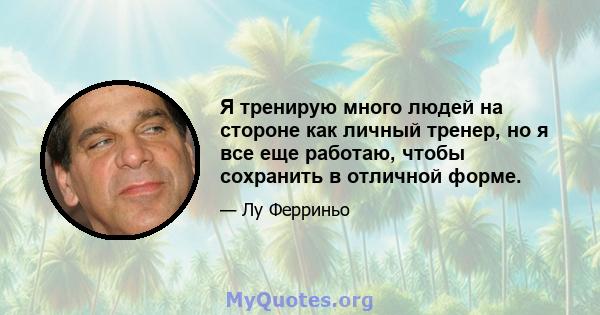 Я тренирую много людей на стороне как личный тренер, но я все еще работаю, чтобы сохранить в отличной форме.