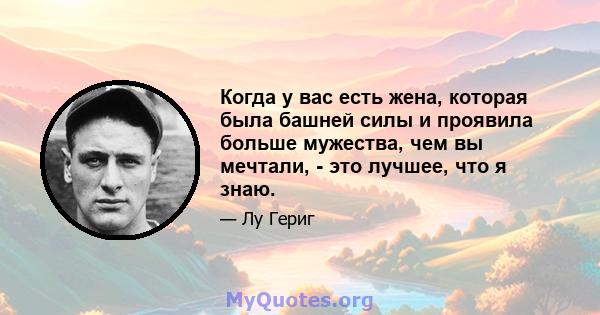 Когда у вас есть жена, которая была башней силы и проявила больше мужества, чем вы мечтали, - это лучшее, что я знаю.