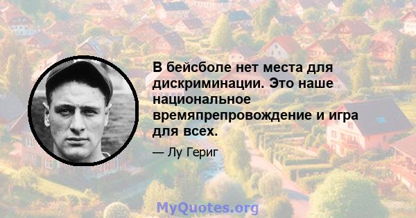 В бейсболе нет места для дискриминации. Это наше национальное времяпрепровождение и игра для всех.