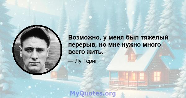 Возможно, у меня был тяжелый перерыв, но мне нужно много всего жить.