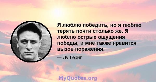 Я люблю победить, но я люблю терять почти столько же. Я люблю острые ощущения победы, и мне также нравится вызов поражения.