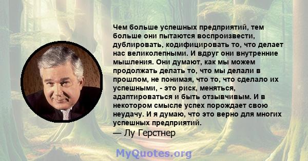 Чем больше успешных предприятий, тем больше они пытаются воспроизвести, дублировать, кодифицировать то, что делает нас великолепными. И вдруг они внутренние мышления. Они думают, как мы можем продолжать делать то, что