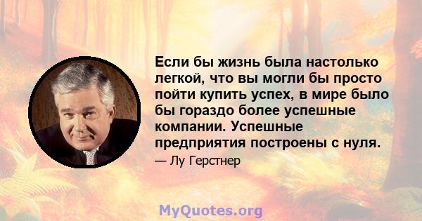 Если бы жизнь была настолько легкой, что вы могли бы просто пойти купить успех, в мире было бы гораздо более успешные компании. Успешные предприятия построены с нуля.