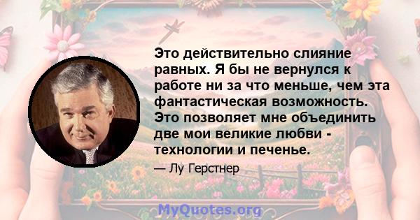 Это действительно слияние равных. Я бы не вернулся к работе ни за что меньше, чем эта фантастическая возможность. Это позволяет мне объединить две мои великие любви - технологии и печенье.