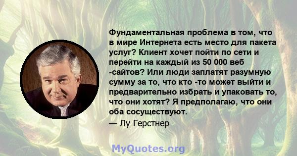 Фундаментальная проблема в том, что в мире Интернета есть место для пакета услуг? Клиент хочет пойти по сети и перейти на каждый из 50 000 веб -сайтов? Или люди заплатят разумную сумму за то, что кто -то может выйти и