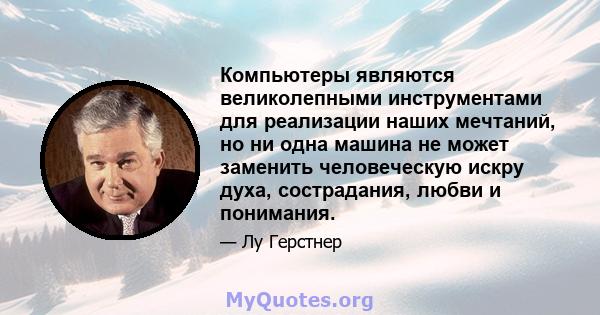 Компьютеры являются великолепными инструментами для реализации наших мечтаний, но ни одна машина не может заменить человеческую искру духа, сострадания, любви и понимания.