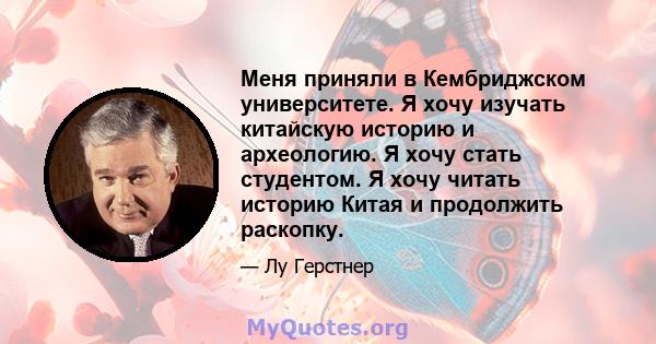 Меня приняли в Кембриджском университете. Я хочу изучать китайскую историю и археологию. Я хочу стать студентом. Я хочу читать историю Китая и продолжить раскопку.