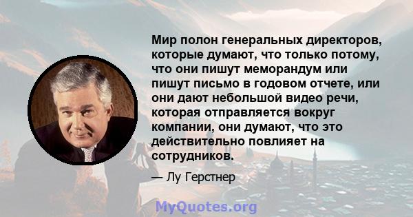 Мир полон генеральных директоров, которые думают, что только потому, что они пишут меморандум или пишут письмо в годовом отчете, или они дают небольшой видео речи, которая отправляется вокруг компании, они думают, что