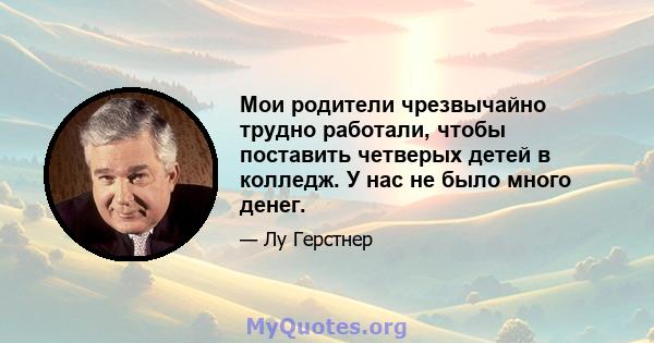 Мои родители чрезвычайно трудно работали, чтобы поставить четверых детей в колледж. У нас не было много денег.