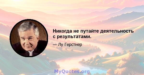 Никогда не путайте деятельность с результатами.