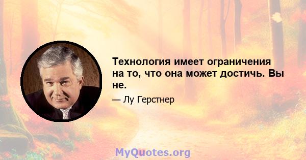 Технология имеет ограничения на то, что она может достичь. Вы не.