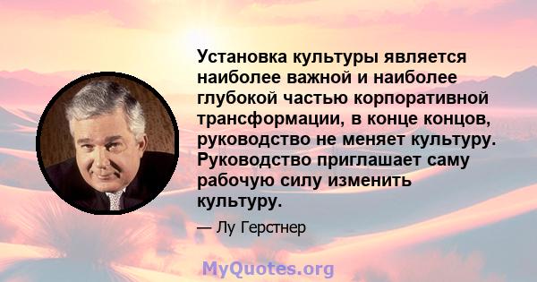 Установка культуры является наиболее важной и наиболее глубокой частью корпоративной трансформации, в конце концов, руководство не меняет культуру. Руководство приглашает саму рабочую силу изменить культуру.