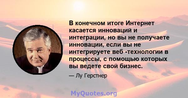 В конечном итоге Интернет касается инноваций и интеграции, но вы не получаете инновации, если вы не интегрируете веб -технологии в процессы, с помощью которых вы ведете свой бизнес.