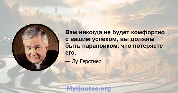 Вам никогда не будет комфортно с вашим успехом, вы должны быть параноиком, что потеряете его.