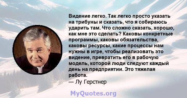 Видение легко. Так легко просто указать на трибуны и сказать, что я собираюсь ударить там. Что сложно сказать, хорошо, как мне это сделать? Каковы конкретные программы, каковы обязательства, каковы ресурсы, какие