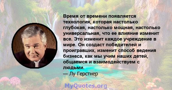 Время от времени появляется технология, которая настолько глубокая, настолько мощная, настолько универсальная, что ее влияние изменит все. Это изменит каждое учреждение в мире. Он создаст победителей и проигравших,