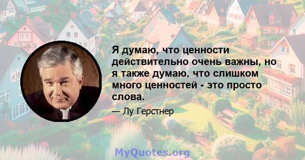 Я думаю, что ценности действительно очень важны, но я также думаю, что слишком много ценностей - это просто слова.