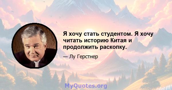 Я хочу стать студентом. Я хочу читать историю Китая и продолжить раскопку.