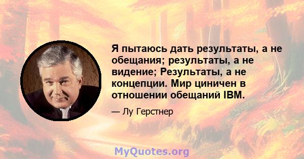 Я пытаюсь дать результаты, а не обещания; результаты, а не видение; Результаты, а не концепции. Мир циничен в отношении обещаний IBM.