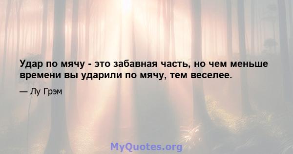 Удар по мячу - это забавная часть, но чем меньше времени вы ударили по мячу, тем веселее.