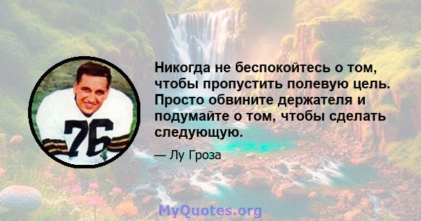 Никогда не беспокойтесь о том, чтобы пропустить полевую цель. Просто обвините держателя и подумайте о том, чтобы сделать следующую.