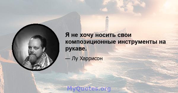 Я не хочу носить свои композиционные инструменты на рукаве.