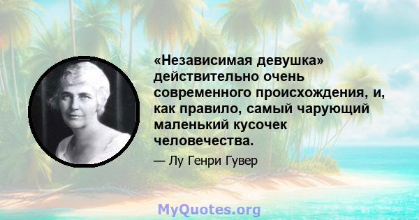 «Независимая девушка» действительно очень современного происхождения, и, как правило, самый чарующий маленький кусочек человечества.