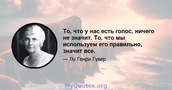 То, что у нас есть голос, ничего не значит. То, что мы используем его правильно, значит все.