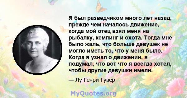 Я был разведчиком много лет назад, прежде чем началось движение, когда мой отец взял меня на рыбалку, кемпинг и охота. Тогда мне было жаль, что больше девушек не могло иметь то, что у меня было. Когда я узнал о