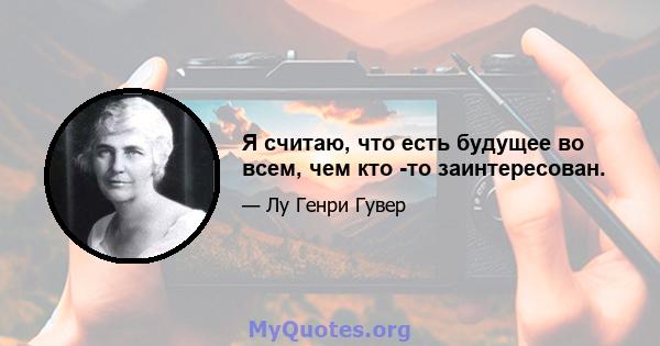 Я считаю, что есть будущее во всем, чем кто -то заинтересован.