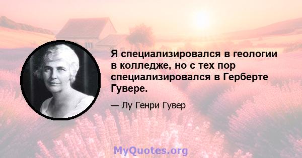 Я специализировался в геологии в колледже, но с тех пор специализировался в Герберте Гувере.