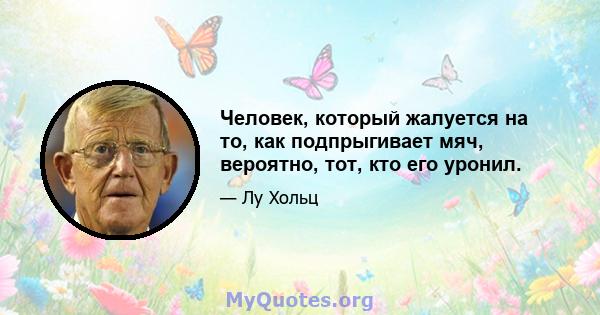 Человек, который жалуется на то, как подпрыгивает мяч, вероятно, тот, кто его уронил.