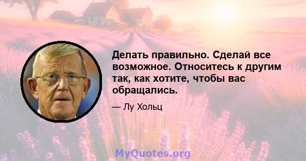 Делать правильно. Сделай все возможное. Относитесь к другим так, как хотите, чтобы вас обращались.