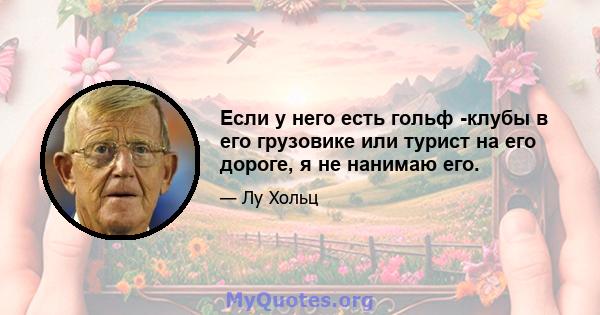 Если у него есть гольф -клубы в его грузовике или турист на его дороге, я не нанимаю его.