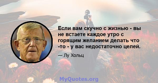 Если вам скучно с жизнью - вы не встаете каждое утро с горящим желанием делать что -то - у вас недостаточно целей.