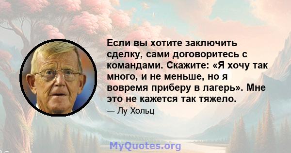 Если вы хотите заключить сделку, сами договоритесь с командами. Скажите: «Я хочу так много, и не меньше, но я вовремя приберу в лагерь». Мне это не кажется так тяжело.