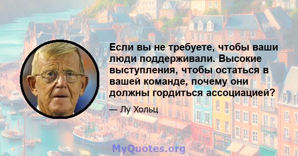 Если вы не требуете, чтобы ваши люди поддерживали. Высокие выступления, чтобы остаться в вашей команде, почему они должны гордиться ассоциацией?