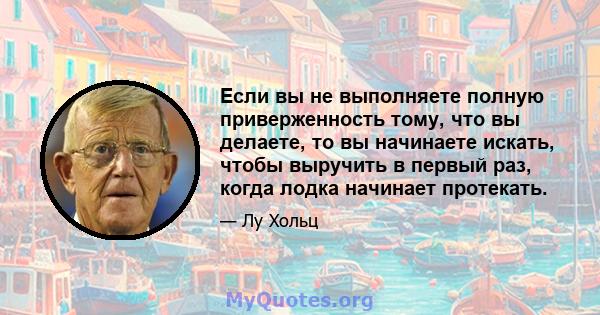 Если вы не выполняете полную приверженность тому, что вы делаете, то вы начинаете искать, чтобы выручить в первый раз, когда лодка начинает протекать.