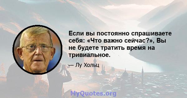 Если вы постоянно спрашиваете себя: «Что важно сейчас?», Вы не будете тратить время на тривиальное.