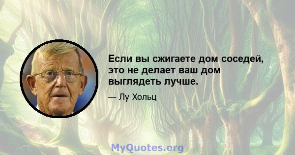 Если вы сжигаете дом соседей, это не делает ваш дом выглядеть лучше.