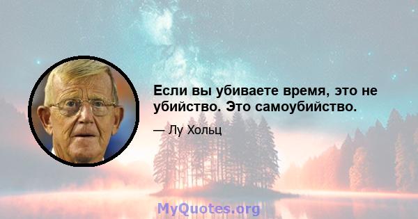 Если вы убиваете время, это не убийство. Это самоубийство.