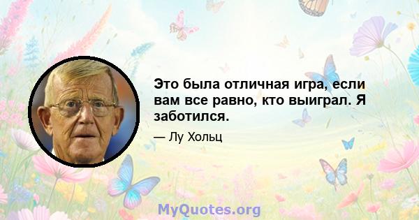 Это была отличная игра, если вам все равно, кто выиграл. Я заботился.