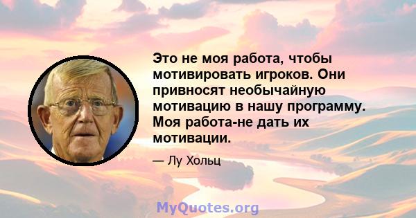 Это не моя работа, чтобы мотивировать игроков. Они привносят необычайную мотивацию в нашу программу. Моя работа-не дать их мотивации.