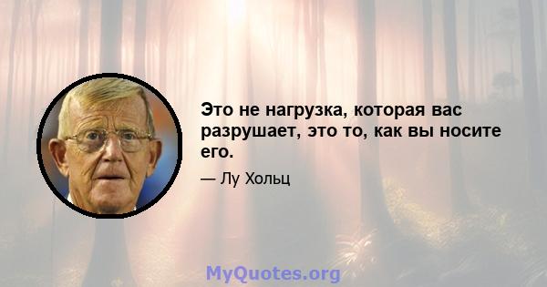 Это не нагрузка, которая вас разрушает, это то, как вы носите его.